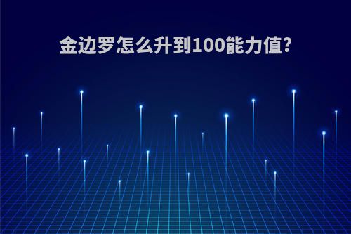 金边罗怎么升到100能力值?