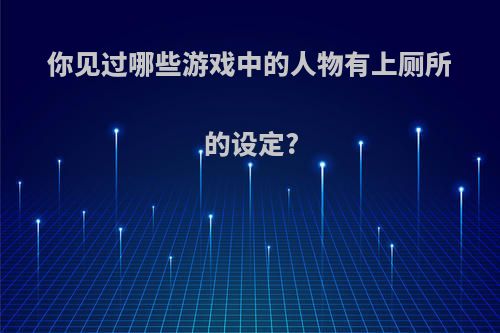 你见过哪些游戏中的人物有上厕所的设定?