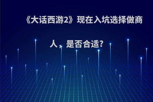 《大话西游2》现在入坑选择做商人，是否合适?