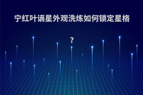 宁红叶谪星外观洗炼如何锁定星格?