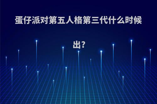 蛋仔派对第五人格第三代什么时候出?