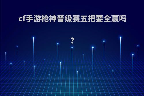 cf手游枪神晋级赛五把要全赢吗?