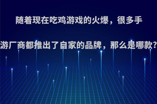 随着现在吃鸡游戏的火爆，很多手游厂商都推出了自家的品牌，那么是哪款?