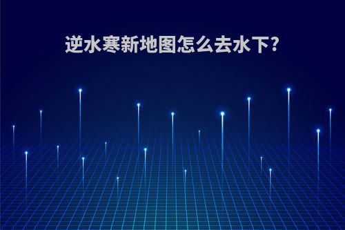 逆水寒新地图怎么去水下?