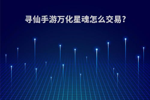 寻仙手游万化星魂怎么交易?