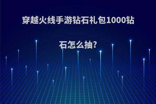 穿越火线手游钻石礼包1000钻石怎么抽?