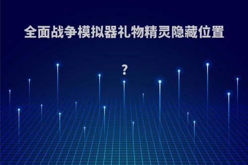 全面战争模拟器礼物精灵隐藏位置?