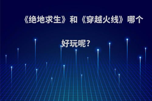 《绝地求生》和《穿越火线》哪个好玩呢?