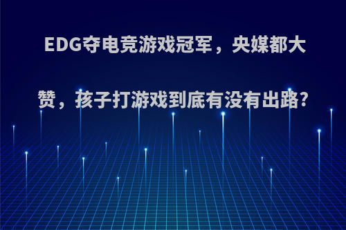 EDG夺电竞游戏冠军，央媒都大赞，孩子打游戏到底有没有出路?