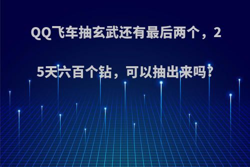 QQ飞车抽玄武还有最后两个，25天六百个钻，可以抽出来吗?