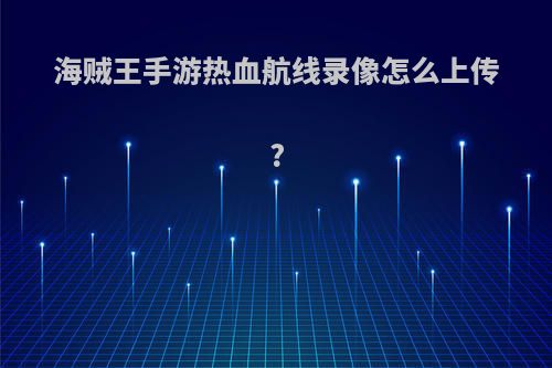 海贼王手游热血航线录像怎么上传?