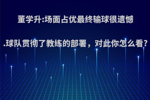 董学升:场面占优最终输球很遗憾.球队贯彻了教练的部署，对此你怎么看?