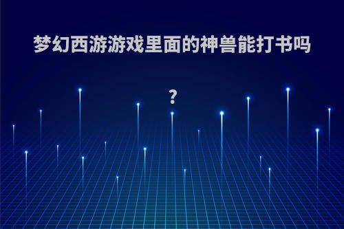 梦幻西游游戏里面的神兽能打书吗?