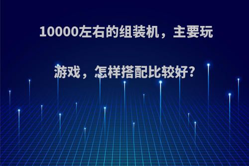 10000左右的组装机，主要玩游戏，怎样搭配比较好?