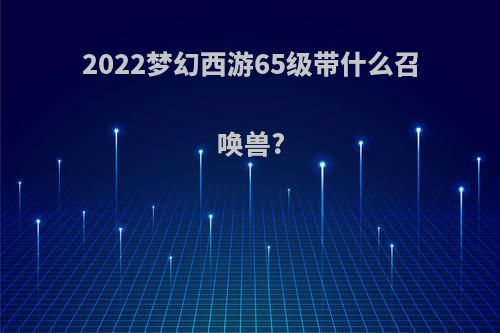 2022梦幻西游65级带什么召唤兽?