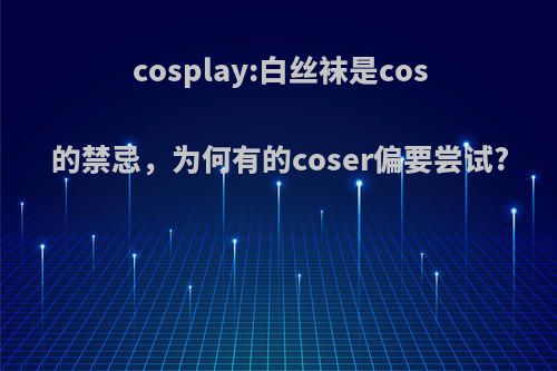 cosplay:白丝袜是cos的禁忌，为何有的coser偏要尝试?