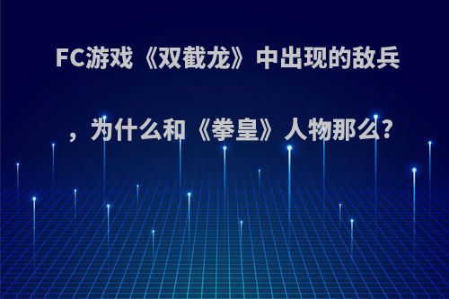 FC游戏《双截龙》中出现的敌兵，为什么和《拳皇》人物那么?