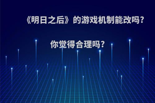 《明日之后》的游戏机制能改吗?你觉得合理吗?