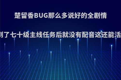 楚留香BUG那么多说好的全剧情配音到了七十级主线任务后就没有配音这还能活多久?