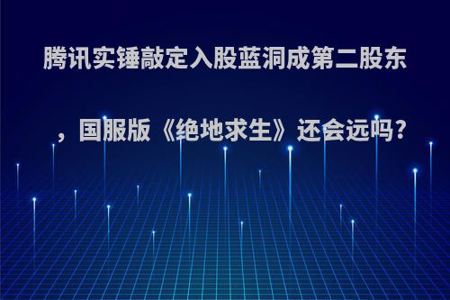 腾讯实锤敲定入股蓝洞成第二股东，国服版《绝地求生》还会远吗?