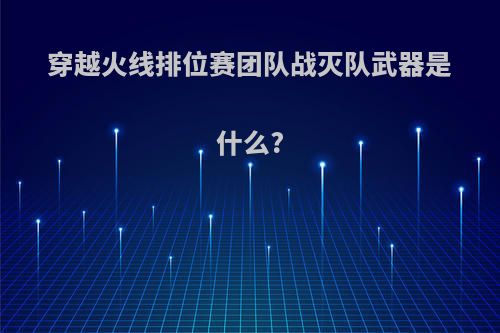 穿越火线排位赛团队战灭队武器是什么?