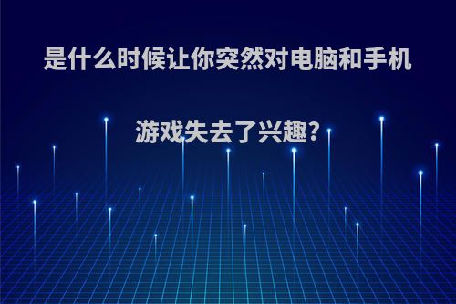 是什么时候让你突然对电脑和手机游戏失去了兴趣?