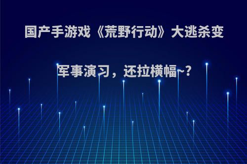 国产手游戏《荒野行动》大逃杀变军事演习，还拉横幅~?