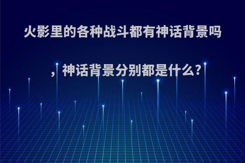 火影里的各种战斗都有神话背景吗，神话背景分别都是什么?