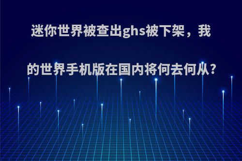 迷你世界被查出ghs被下架，我的世界手机版在国内将何去何从?