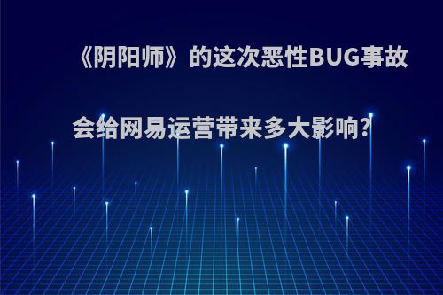 《阴阳师》的这次恶性BUG事故会给网易运营带来多大影响?