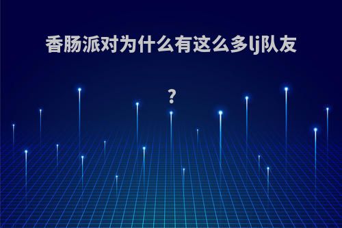 香肠派对为什么有这么多lj队友?