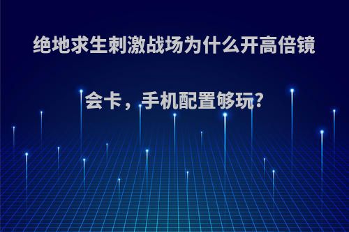 绝地求生刺激战场为什么开高倍镜会卡，手机配置够玩?