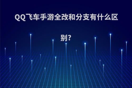 QQ飞车手游全改和分支有什么区别?