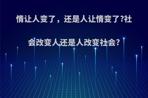 情让人变了，还是人让情变了?社会改变人还是人改变社会?