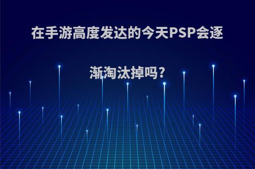 在手游高度发达的今天PSP会逐渐淘汰掉吗?