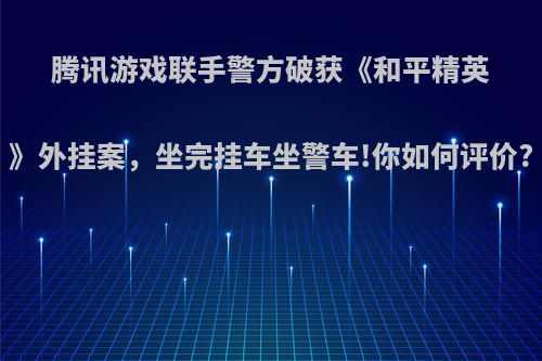 腾讯游戏联手警方破获《和平精英》外挂案，坐完挂车坐警车!你如何评价?