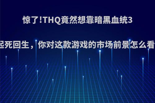 惊了!THQ竟然想靠暗黑血统3起死回生，你对这款游戏的市场前景怎么看?