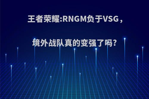 王者荣耀:RNGM负于VSG，境外战队真的变强了吗?