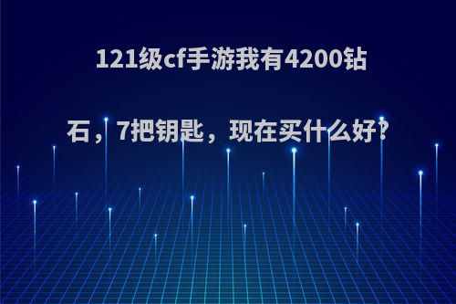 121级cf手游我有4200钻石，7把钥匙，现在买什么好?