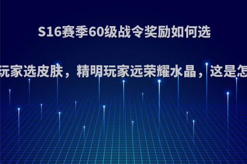 S16赛季60级战令奖励如何选，普通玩家选皮肤，精明玩家远荣耀水晶，这是怎么回事?