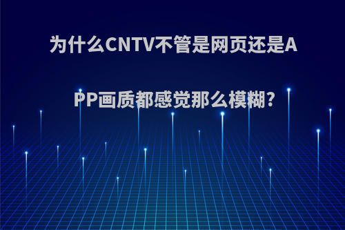 为什么CNTV不管是网页还是APP画质都感觉那么模糊?