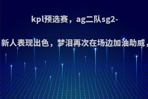 kpl预选赛，ag二队sg2-0战胜srg，新人表现出色，梦泪再次在场边加油助威，你怎么看?