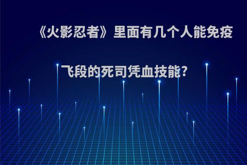 《火影忍者》里面有几个人能免疫飞段的死司凭血技能?