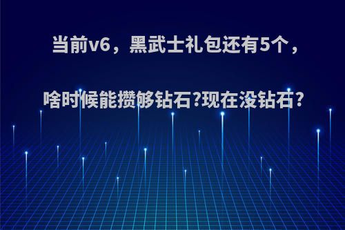 当前v6，黑武士礼包还有5个，啥时候能攒够钻石?现在没钻石?