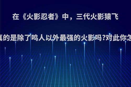 在《火影忍者》中，三代火影猿飞日斩真的是除了鸣人以外最强的火影吗?对此你怎么看?