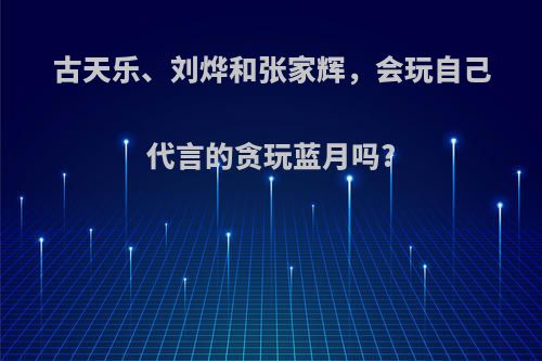 古天乐、刘烨和张家辉，会玩自己代言的贪玩蓝月吗?