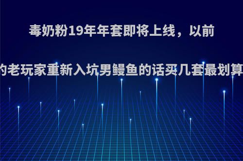 毒奶粉19年年套即将上线，以前的老玩家重新入坑男鳗鱼的话买几套最划算?