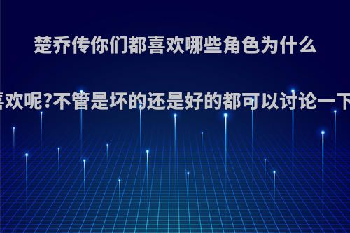 楚乔传你们都喜欢哪些角色为什么喜欢呢?不管是坏的还是好的都可以讨论一下?