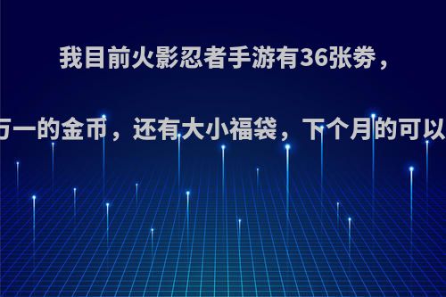 我目前火影忍者手游有36张劵，有二万一的金币，还有大小福袋，下个月的可以出吗?