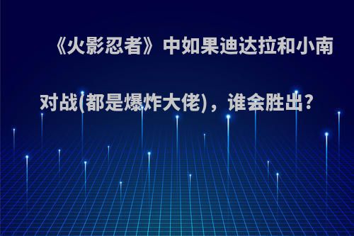 《火影忍者》中如果迪达拉和小南对战(都是爆炸大佬)，谁会胜出?